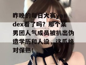 昨晚的每日大赛yandex看了吗？那个某男团人气成员被扒出伪造学历和人设，这瓜绝对保熟！