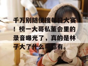 千万别随便搜每日大赛！榜一大哥私董会里的录音曝光了，真的是林子大了什么鸟都有。