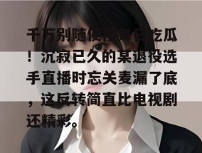 千万别随便搜每日吃瓜！沉寂已久的某退役选手直播时忘关麦漏了底，这反转简直比电视剧还精彩。