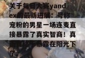 关于每日大赛yandex的最新进展：号称宠粉的男星一场连麦直接暴露了真实智商！真面目终于暴露在阳光下了。