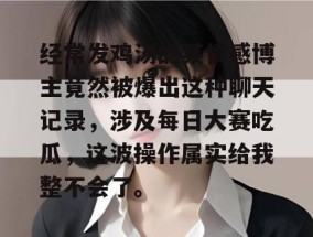 经常发鸡汤的某情感博主竟然被爆出这种聊天记录，涉及每日大赛吃瓜，这波操作属实给我整不会了。