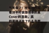 气死我了！在每日吃瓜看到平时装得很乖的某Coser的丑态，真的是林子大了什么鸟都有。